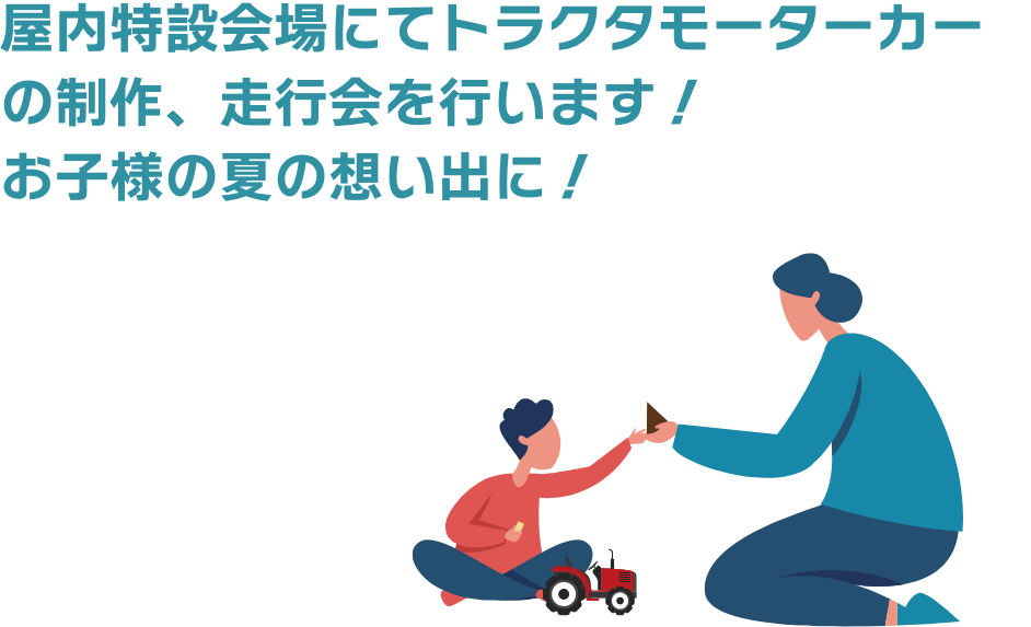 屋内特設会場にてトラクタモーターカーの制作、走行会を行います！お子様の夏の想い出に！