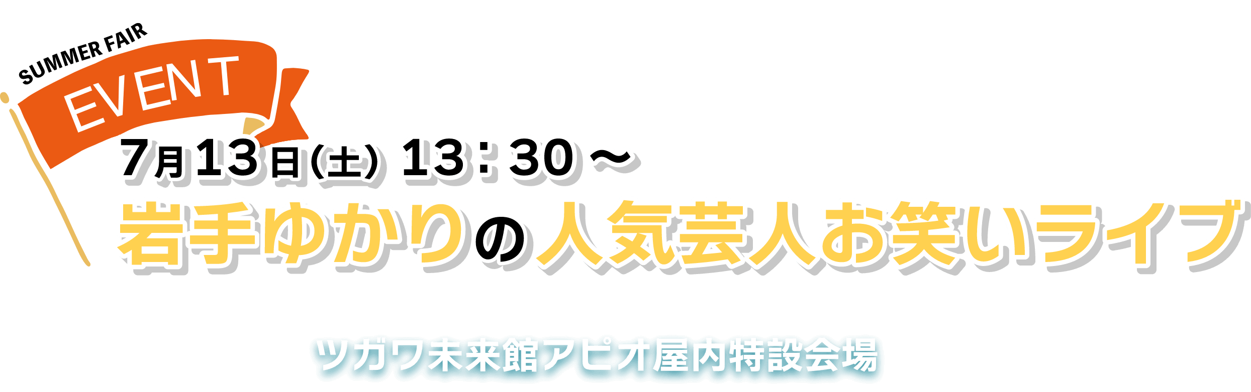 7月13日（土）13:30〜 岩手ゆかりの人気芸人お笑いライプ ツガワ未来館アピオ屋内特設会場